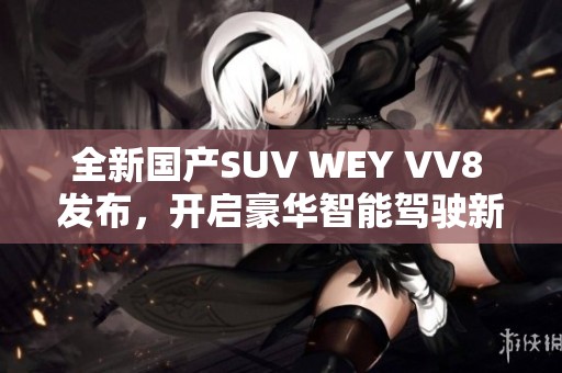 全新国产SUV WEY VV8 发布，开启豪华智能驾驶新时代