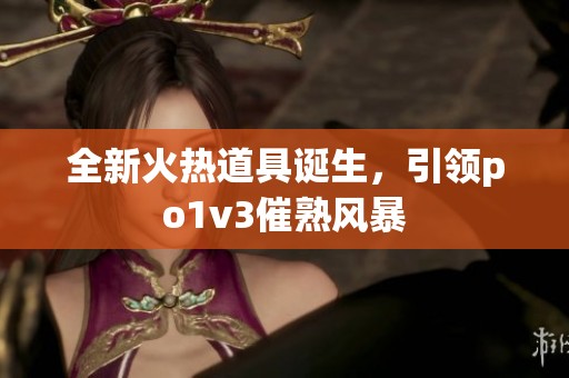 全新火热道具诞生，引领po1v3催熟风暴