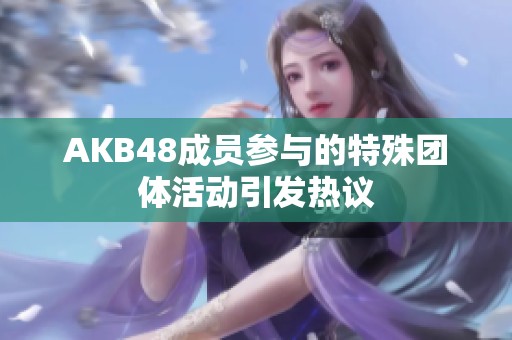 AKB48成员参与的特殊团体活动引发热议