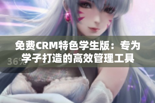 免费CRM特色学生版：专为学子打造的高效管理工具