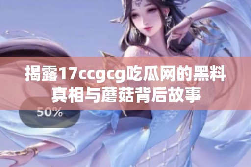 揭露17ccgcg吃瓜网的黑料真相与蘑菇背后故事