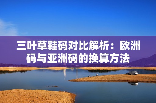 三叶草鞋码对比解析：欧洲码与亚洲码的换算方法