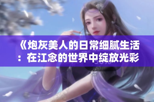 《炮灰美人的日常细腻生活：在江念的世界中绽放光彩》