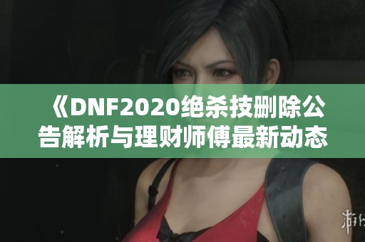 《DNF2020绝杀技删除公告解析与理财师傅最新动态》