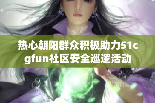 热心朝阳群众积极助力51cgfun社区安全巡逻活动