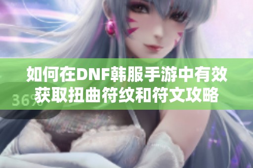 如何在DNF韩服手游中有效获取扭曲符纹和符文攻略