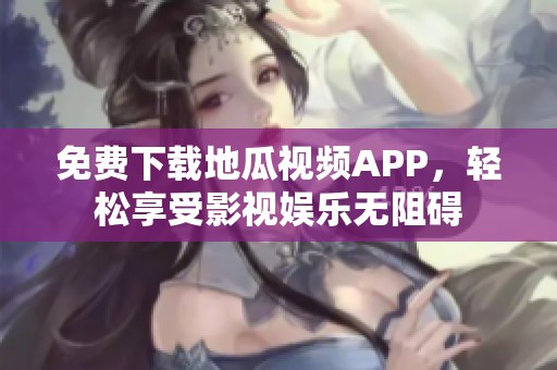 免费下载地瓜视频APP，轻松享受影视娱乐无阻碍