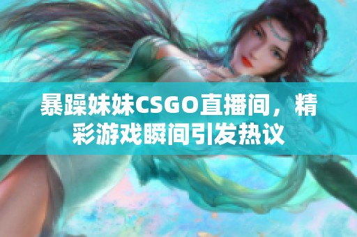 暴躁妹妹CSGO直播间，精彩游戏瞬间引发热议