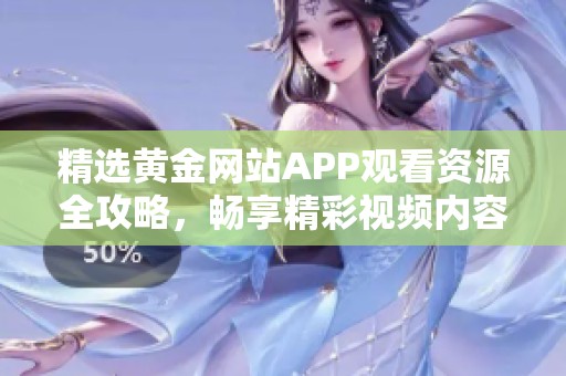 精选黄金网站APP观看资源全攻略，畅享精彩视频内容