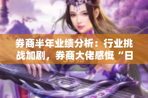 券商半年业绩分析：行业挑战加剧，券商大佬感慨“日渐艰难”