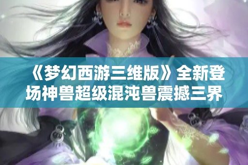 《梦幻西游三维版》全新登场神兽超级混沌兽震撼三界探索之旅