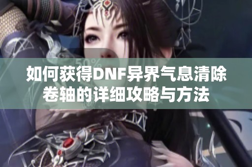 如何获得DNF异界气息清除卷轴的详细攻略与方法