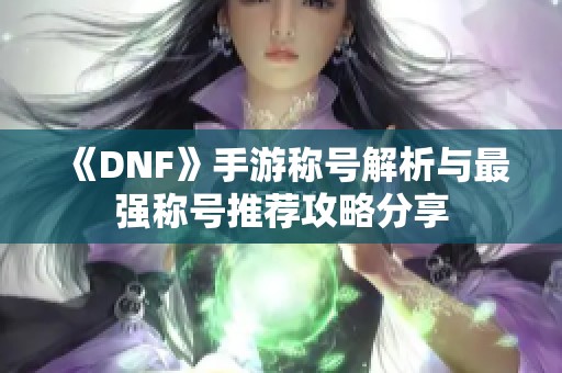 《DNF》手游称号解析与最强称号推荐攻略分享