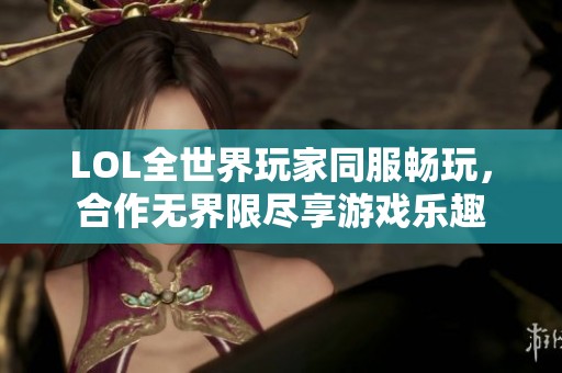 LOL全世界玩家同服畅玩，合作无界限尽享游戏乐趣