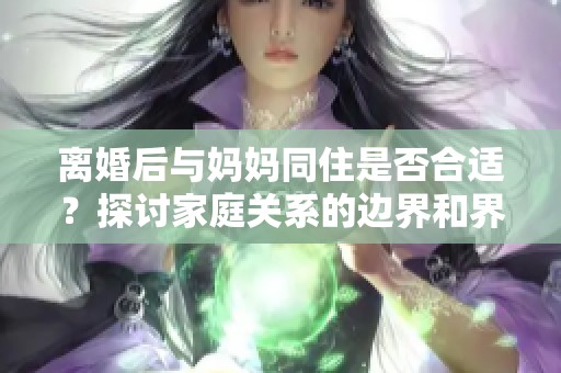 离婚后与妈妈同住是否合适？探讨家庭关系的边界和界限