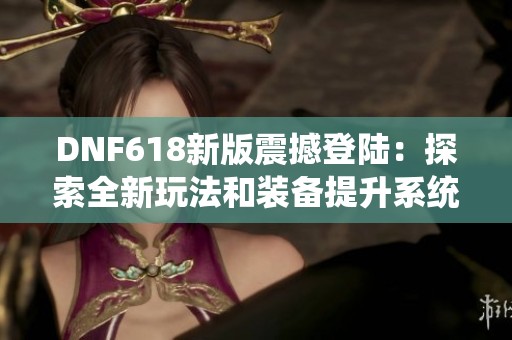 DNF618新版震撼登陆：探索全新玩法和装备提升系统新特性