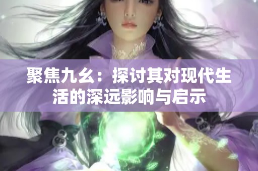 聚焦九幺：探讨其对现代生活的深远影响与启示