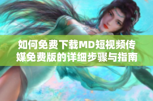 如何免费下载MD短视频传媒免费版的详细步骤与指南