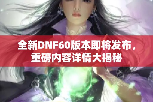 全新DNF60版本即将发布，重磅内容详情大揭秘