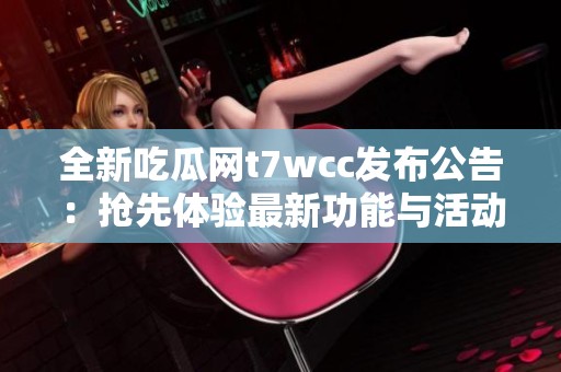 全新吃瓜网t7wcc发布公告：抢先体验最新功能与活动