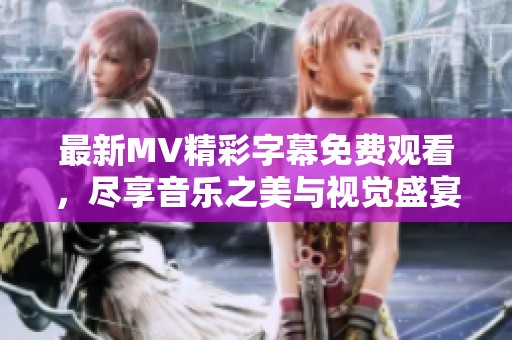 最新MV精彩字幕免费观看，尽享音乐之美与视觉盛宴