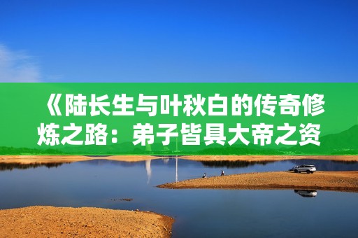 《陆长生与叶秋白的传奇修炼之路：弟子皆具大帝之资》