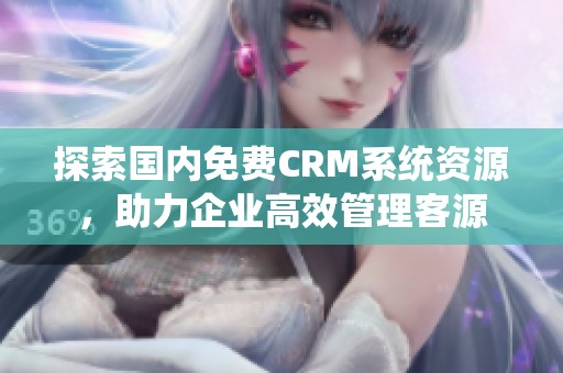 探索国内免费CRM系统资源，助力企业高效管理客源