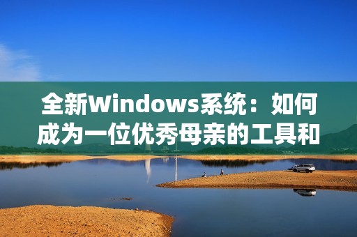 全新Windows系统：如何成为一位优秀母亲的工具和助手