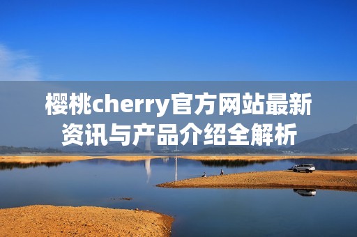 樱桃cherry官方网站最新资讯与产品介绍全解析