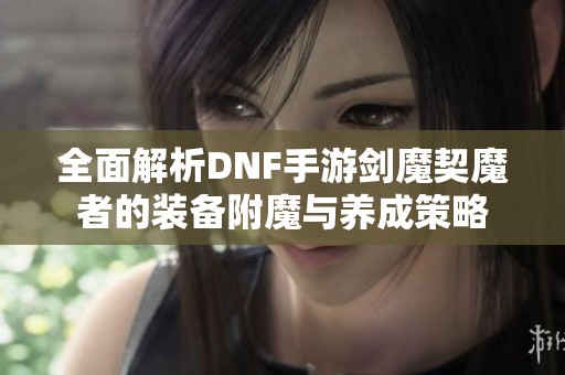 全面解析DNF手游剑魔契魔者的装备附魔与养成策略