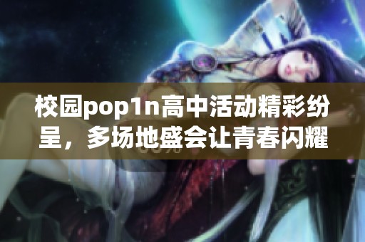 校园pop1n高中活动精彩纷呈，多场地盛会让青春闪耀