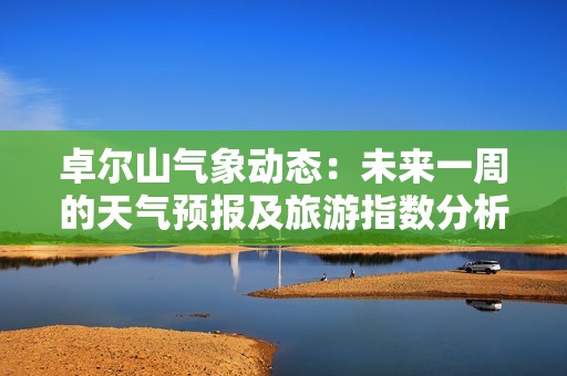 卓尔山气象动态：未来一周的天气预报及旅游指数分析