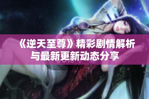 《逆天至尊》精彩剧情解析与最新更新动态分享