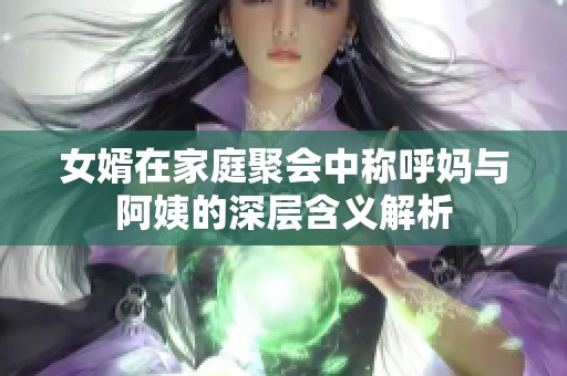 女婿在家庭聚会中称呼妈与阿姨的深层含义解析