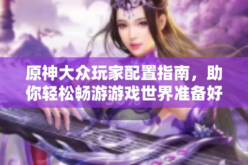 原神大众玩家配置指南，助你轻松畅游游戏世界准备好了吗