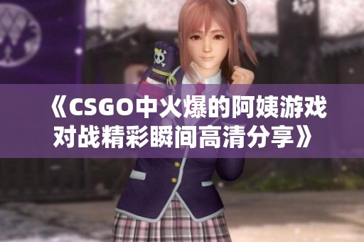 《CSGO中火爆的阿姨游戏对战精彩瞬间高清分享》