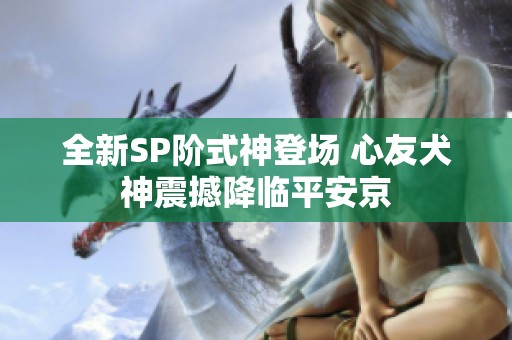 全新SP阶式神登场 心友犬神震撼降临平安京