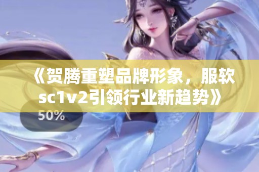 《贺腾重塑品牌形象，服软sc1v2引领行业新趋势》