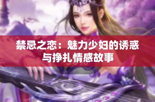 禁忌之恋：魅力少妇的诱惑与挣扎情感故事