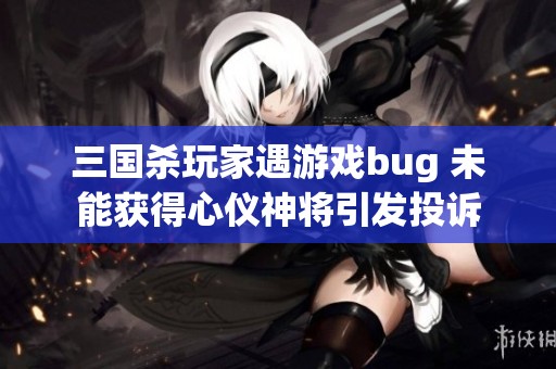 三国杀玩家遇游戏bug 未能获得心仪神将引发投诉