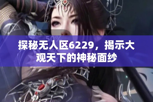 探秘无人区6229，揭示大观天下的神秘面纱