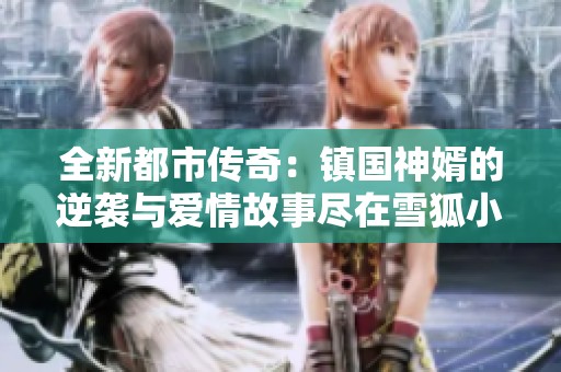 全新都市传奇：镇国神婿的逆袭与爱情故事尽在雪狐小说网