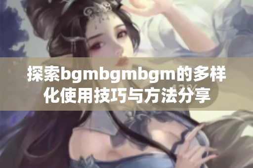 探索bgmbgmbgm的多样化使用技巧与方法分享