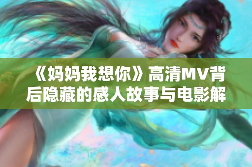 《妈妈我想你》高清MV背后隐藏的感人故事与电影解读