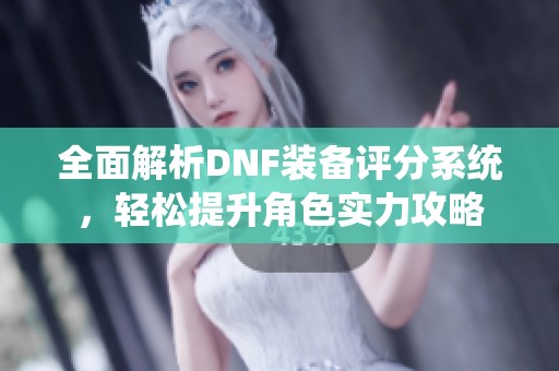 全面解析DNF装备评分系统，轻松提升角色实力攻略