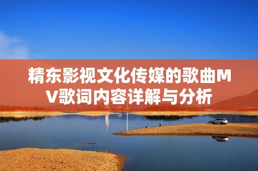 精东影视文化传媒的歌曲MV歌词内容详解与分析