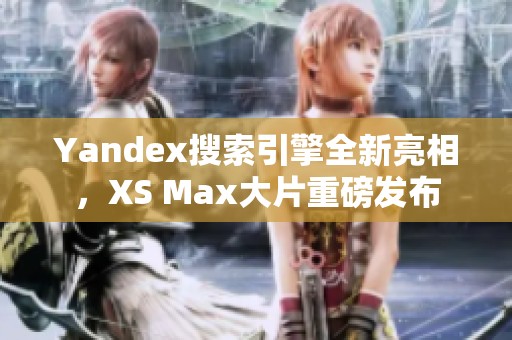 Yandex搜索引擎全新亮相，XS Max大片重磅发布