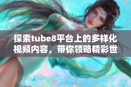 探索tube8平台上的多样化视频内容，带你领略精彩世界