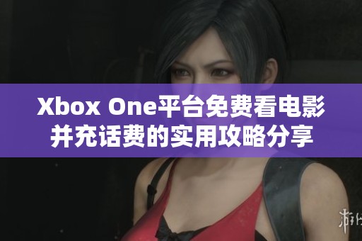 Xbox One平台免费看电影并充话费的实用攻略分享