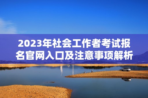 2023年社会工作者考试报名官网入口及注意事项解析